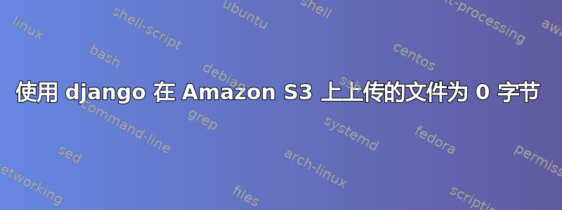 使用 django 在 Amazon S3 上上传的文件为 0 字节