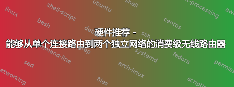 硬件推荐 - 能够从单个连接路由到两个独立网络的消费级无线路由器