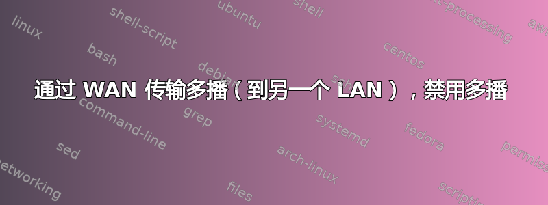 通过 WAN 传输多播（到另一个 LAN），禁用多播