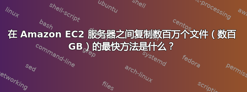 在 Amazon EC2 服务器之间复制数百万个文件（数百 GB）的最快方法是什么？