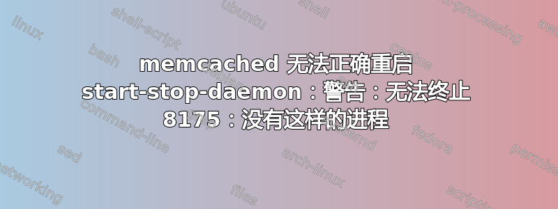 memcached 无法正确重启 start-stop-daemon：警告：无法终止 8175：没有这样的进程