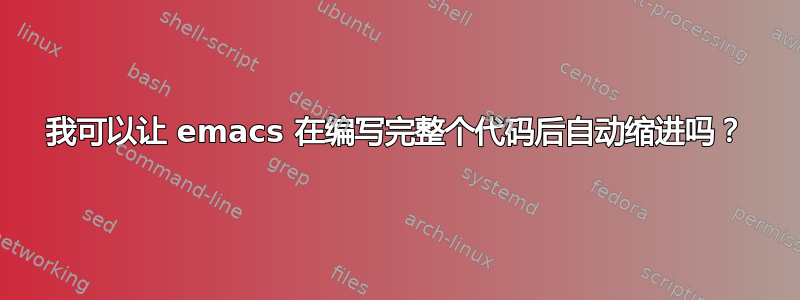 我可以让 emacs 在编写完整个代码后自动缩进吗？