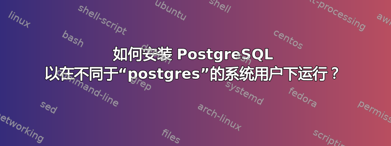 如何安装 PostgreSQL 以在不同于“postgres”的系统用户下运行？