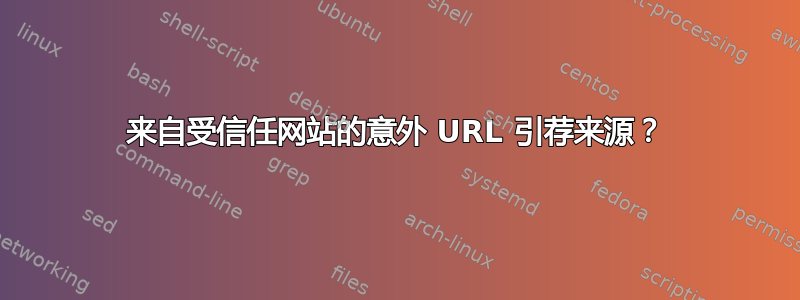 来自受信任网站的意外 URL 引荐来源？