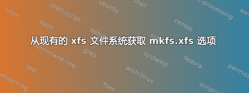 从现有的 xfs 文件系统获取 mkfs.xfs 选项