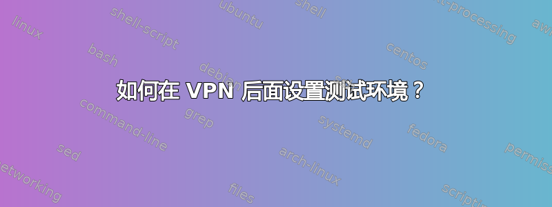 如何在 VPN 后面设置测试环境？