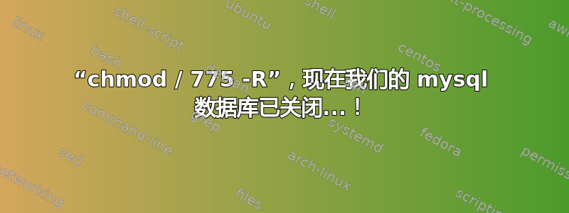 “chmod / 775 -R”，现在我们的 mysql 数据库已关闭...！