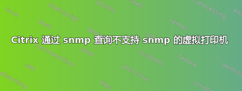 Citrix 通过 snmp 查询不支持 snmp 的虚拟打印机