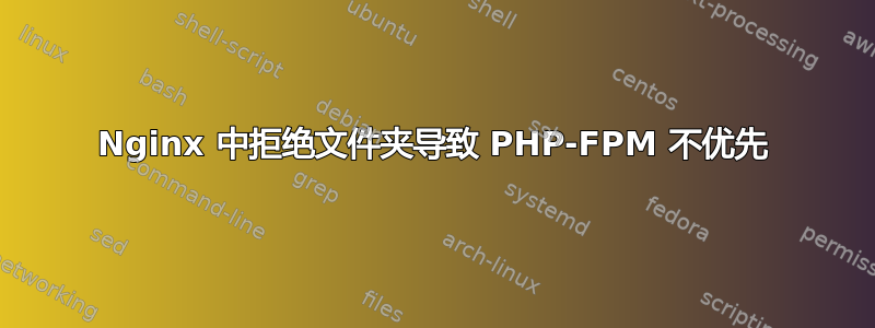 Nginx 中拒绝文件夹导致 PHP-FPM 不优先