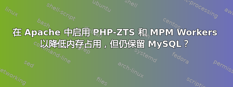 在 Apache 中启用 PHP-ZTS 和 MPM Workers 以降低内存占用，但仍保留 MySQL？