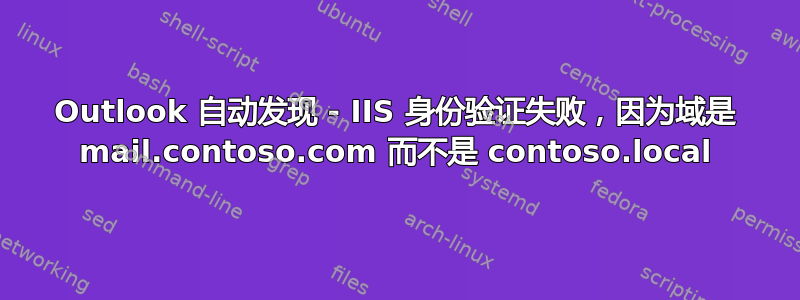 Outlook 自动发现 - IIS 身份验证失败，因为域是 mail.contoso.com 而不是 contoso.local