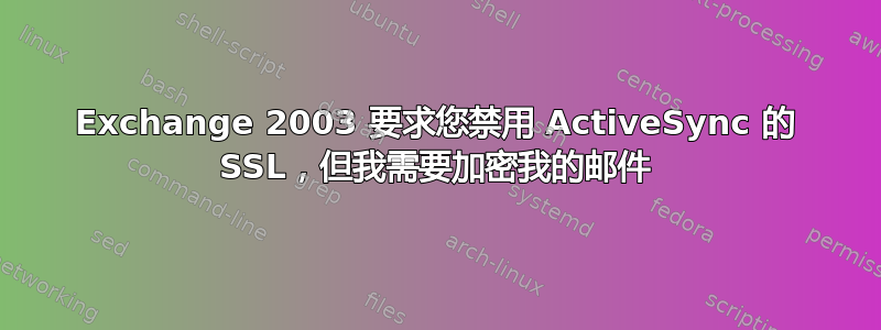 Exchange 2003 要求您禁用 ActiveSync 的 SSL，但我需要加密我的邮件