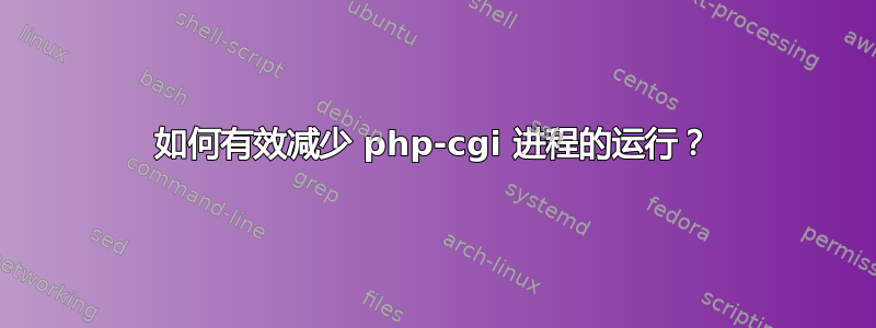 如何有效减少 php-cgi 进程的运行？