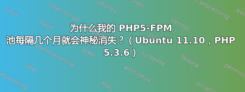 为什么我的 PHP5-FPM 池每隔几个月就会神秘消失？（Ubuntu 11.10，PHP 5.3.6）