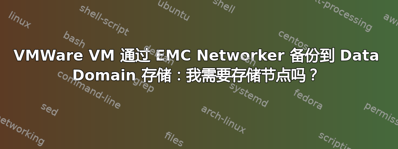 VMWare VM 通过 EMC Networker 备份到 Data Domain 存储：我需要存储节点吗？