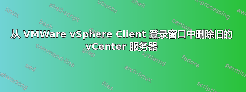 从 VMWare vSphere Client 登录窗口中删除旧的 vCenter 服务器