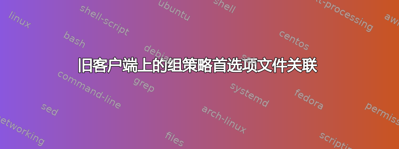 旧客户端上的组策略首选项文件关联