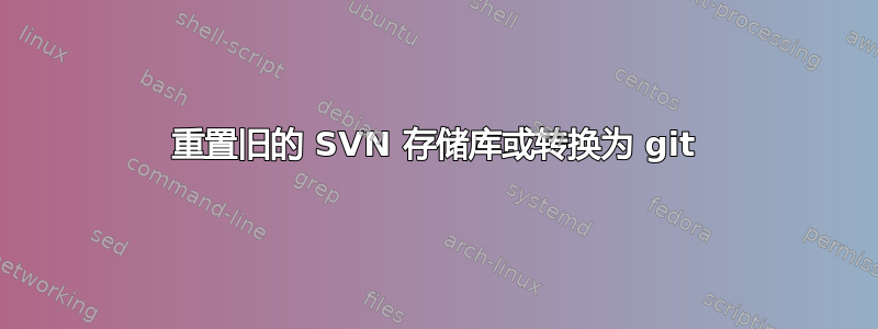 重置旧的 SVN 存储库或转换为 git