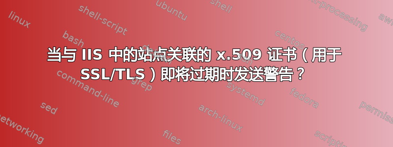 当与 IIS 中的站点关联的 x.509 证书（用于 SSL/TLS）即将过期时发送警告？