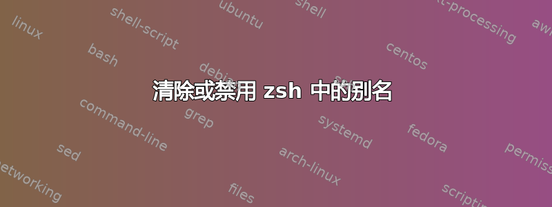 清除或禁用 zsh 中的别名