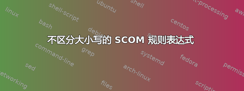 不区分大小写的 SCOM 规则表达式