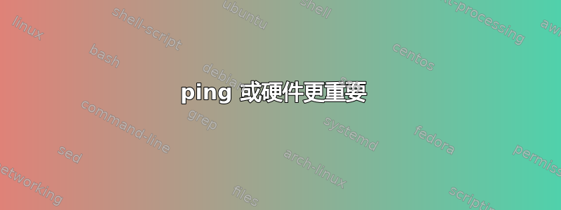 ping 或硬件更重要 