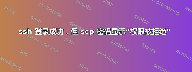 ssh 登录成功，但 scp 密码显示“权限被拒绝”