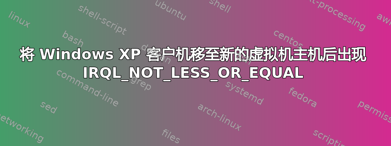 将 Windows XP 客户机移至新的虚拟机主机后出现 IRQL_NOT_LESS_OR_EQUAL