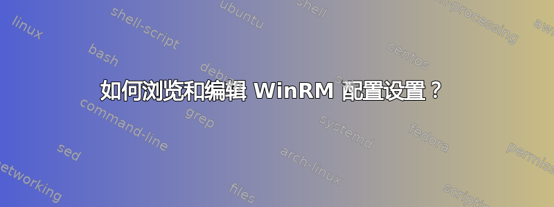 如何浏览和编辑 WinRM 配置设置？