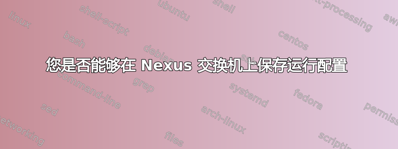 您是否能够在 Nexus 交换机上保存运行配置