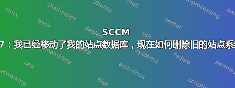 SCCM 2007：我已经移动了我的站点数据库，现在如何删除旧的站点系统？