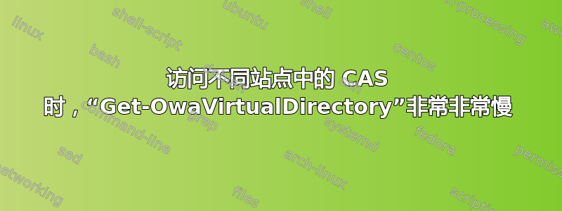 访问不同站点中的 CAS 时，“Get-OwaVirtualDirectory”非常非常慢