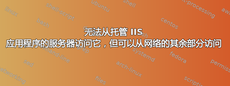 无法从托管 IIS 应用程序的服务器访问它，但可以从网络的其余部分访问