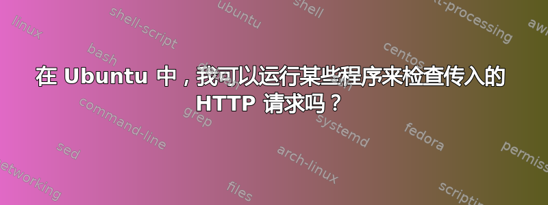 在 Ubuntu 中，我可以运行某些程序来检查传入的 HTTP 请求吗？