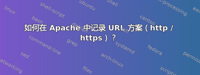 如何在 Apache 中记录 URL 方案（http / https）？