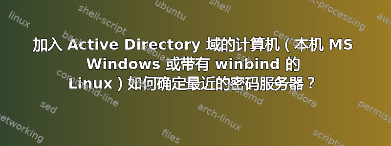 加入 Active Directory 域的计算机（本机 MS Windows 或带有 winbind 的 Linux）如何确定最近的密码服务器？