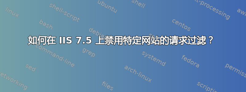 如何在 IIS 7.5 上禁用特定网站的请求过滤？