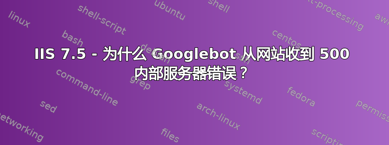 IIS 7.5 - 为什么 Googlebot 从网站收到 500 内部服务器错误？