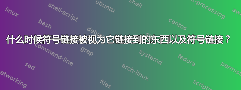 什么时候符号链接被视为它链接到的东西以及符号链接？