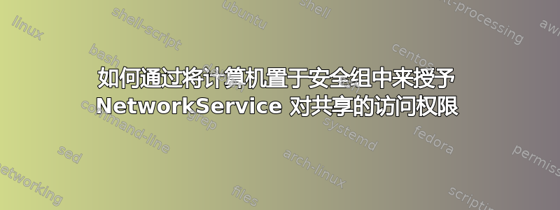 如何通过将计算机置于安全组中来授予 NetworkService 对共享的访问权限