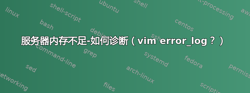 服务器内存不足-如何诊断（vim error_log？）