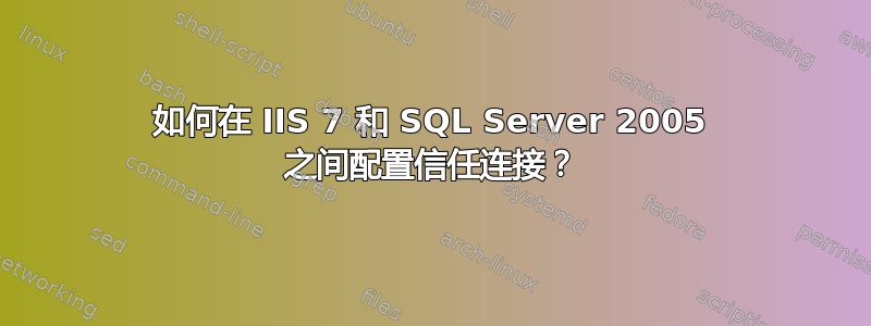 如何在 IIS 7 和 SQL Server 2005 之间配置信任连接？