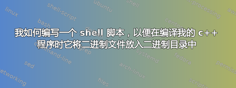 我如何编写一个 shell 脚本，以便在编译我的 c++ 程序时它将二进制文件放入二进制目录中