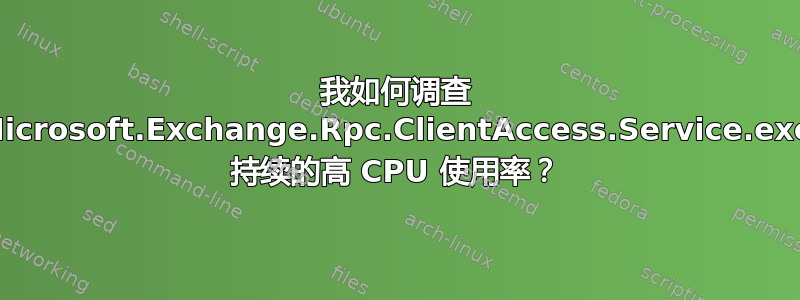 我如何调查 Microsoft.Exchange.Rpc.ClientAccess.Service.exe 持续的高 CPU 使用率？