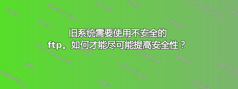 旧系统需要使用不安全的 ftp。如何才能尽可能提高安全性？