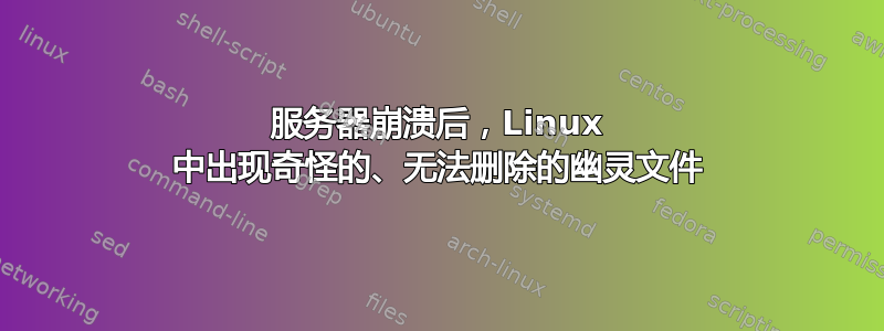 服务器崩溃后，Linux 中出现奇怪的、无法删除的幽灵文件