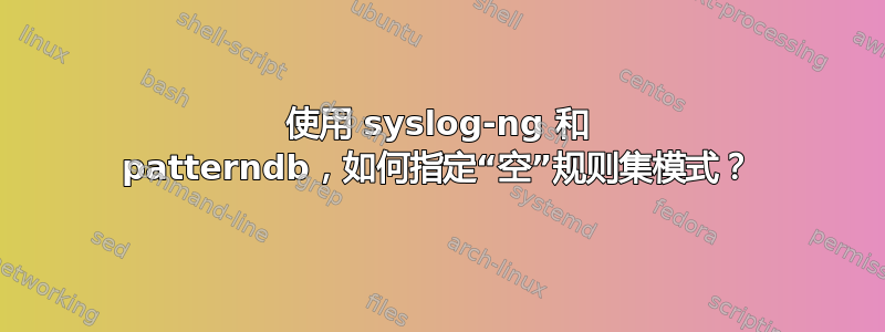 使用 syslog-ng 和 patterndb，如何指定“空”规则集模式？