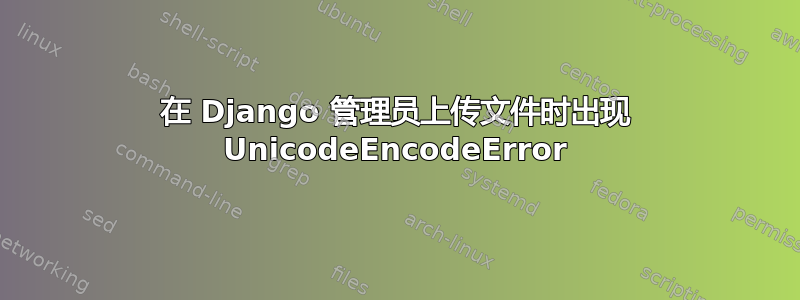 在 Django 管理员上传文件时出现 UnicodeEncodeError