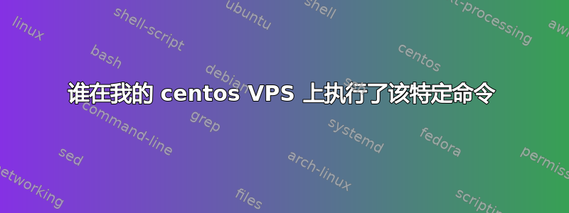 谁在我的 centos VPS 上执行了该特定命令