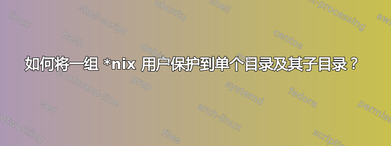 如何将一组 *nix 用户保护到单个目录及其子目录？